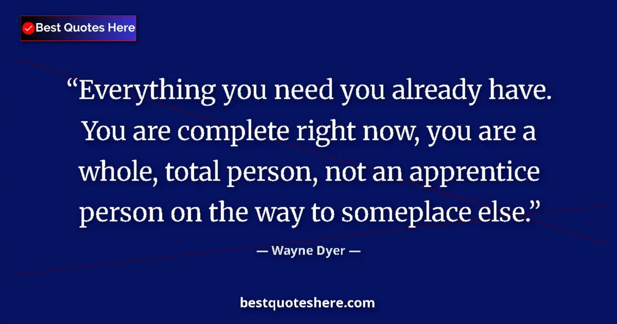 Quote by Wayne Dyer: Everything you need you already have. You are complete right now, you are a whole, total person, not...