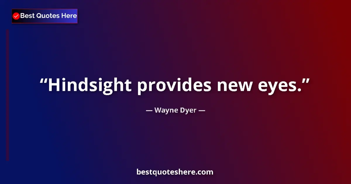 Quote by Wayne Dyer: Hindsight provides new eyes.