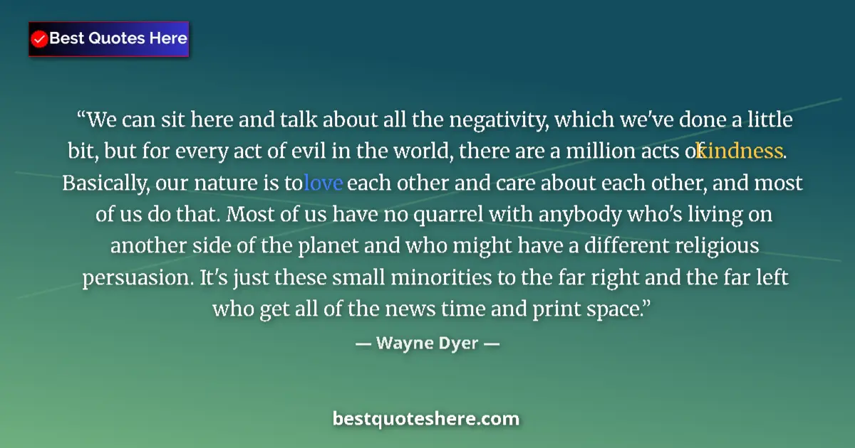 Quote by Wayne Dyer: We can sit here and talk about all the negativity, which we've done a little bit, but for every act ...