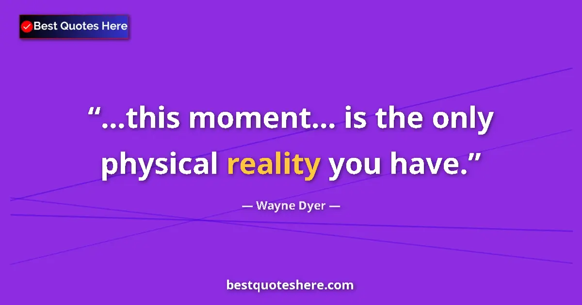 Quote by Wayne Dyer: ...this moment... is the only physical reality you have....