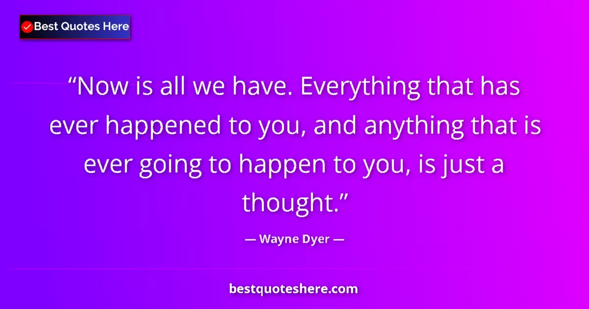 Quote by Wayne Dyer: Now is all we have. Everything that has ever happened to you, and anything that is ever going to hap...