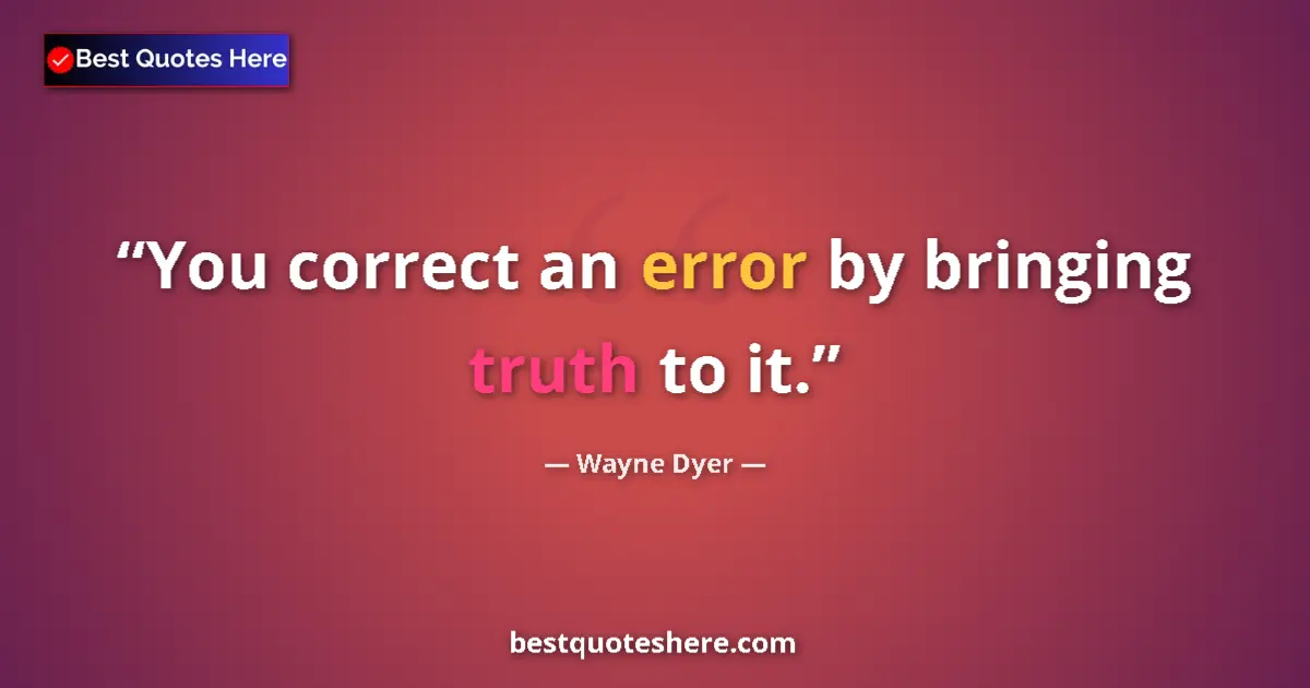 Quote by Wayne Dyer: You correct an error by bringing truth to it....