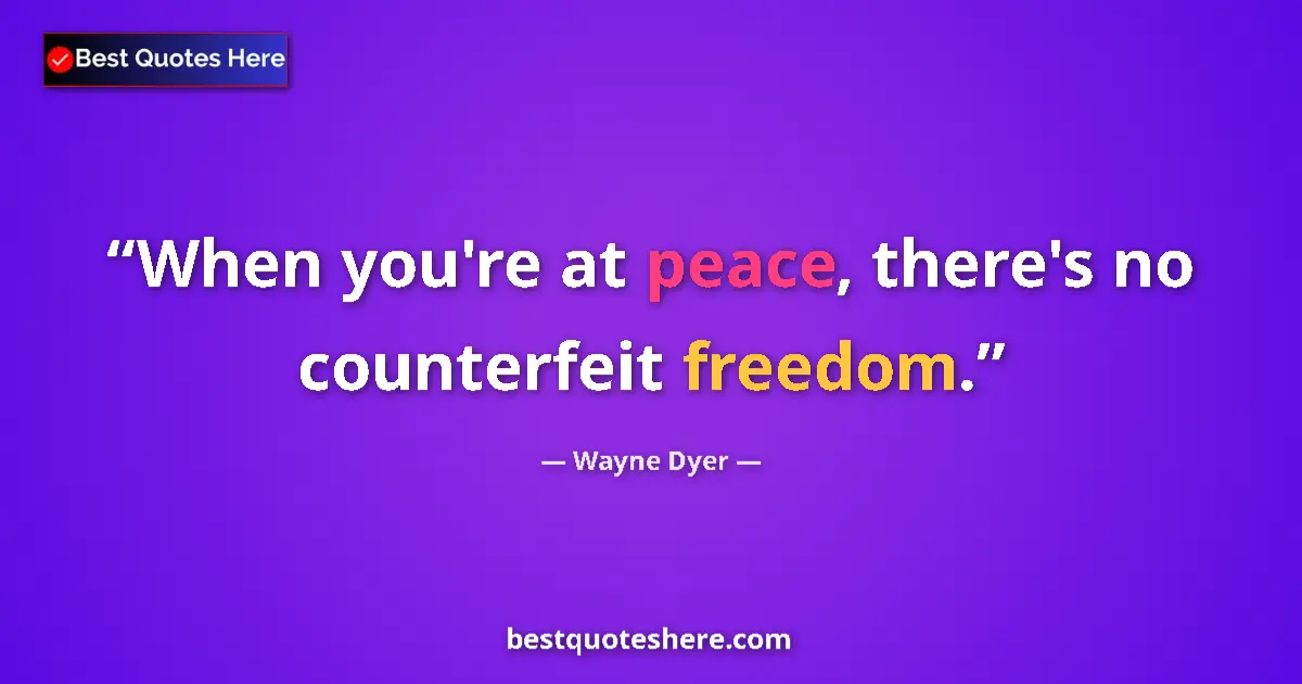 Quote by Wayne Dyer: When you're at peace, there's no counterfeit freedom....