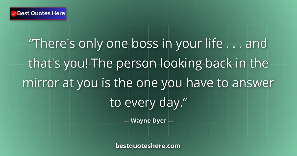 Quote by Wayne Dyer: There's only one boss in your life . . . and that's you! The person looking back in the mirror at yo...