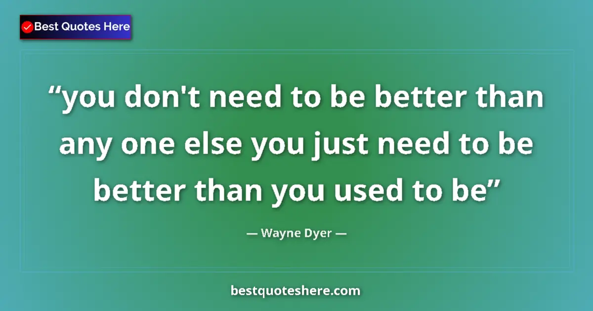 Quote by Wayne Dyer: you don't need to be better than any one else you