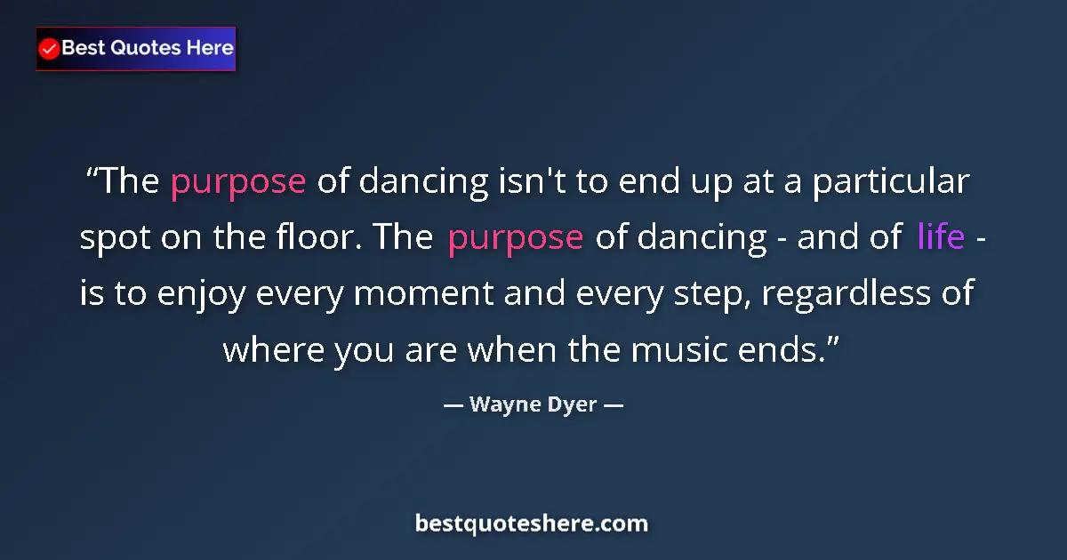 Quote by Wayne Dyer: The purpose of dancing isn't to end up at a partic