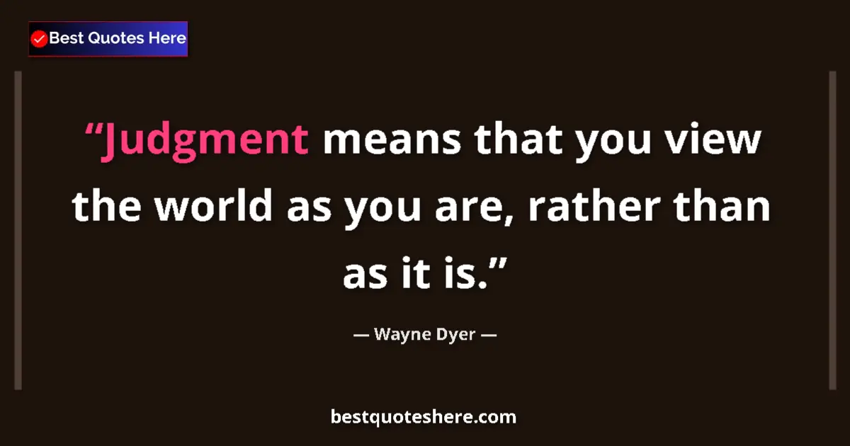 Quote by Wayne Dyer: Judgment means that you view the world as you are, rather than as it is....