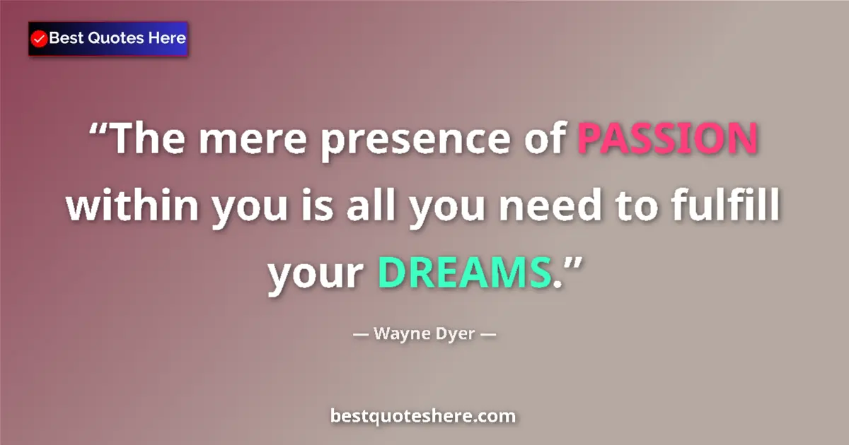 Quote by Wayne Dyer: The mere presence of PASSION within you is all you need to fulfill your DREAMS....