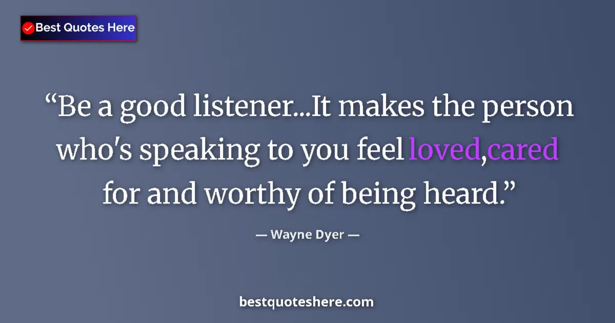 Quote by Wayne Dyer: Be a good listener...It makes the person who's speaking to you feel loved,cared for and worthy of be...