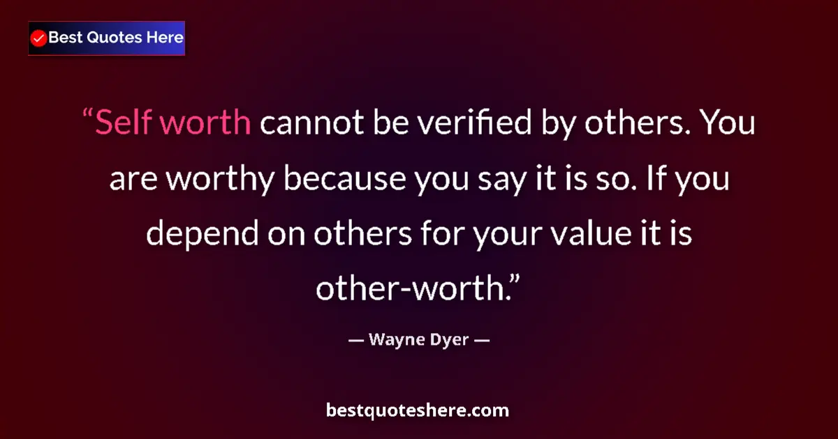 Quote by Wayne Dyer: Self worth cannot be verified by others. You are worthy because you say it is so. If you depend on o...