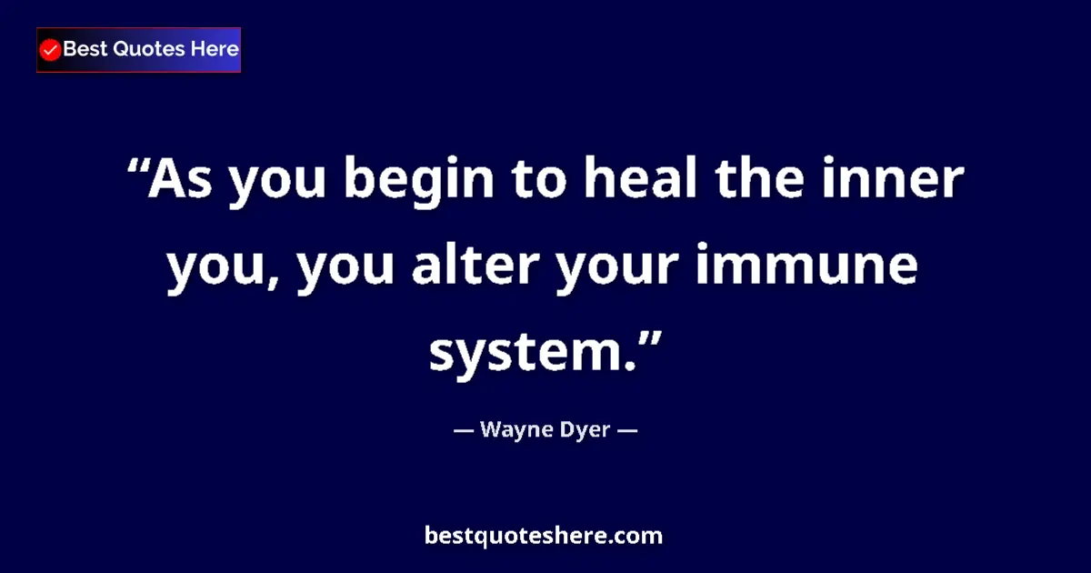 Quote by Wayne Dyer: As you begin to heal the inner you, you alter your immune system....
