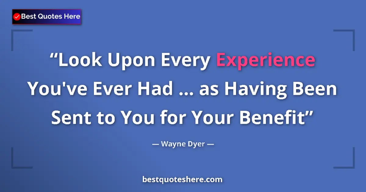 Quote by Wayne Dyer: Look Upon Every Experience You've Ever Had ... as Having Been Sent to You for Your Benefit...