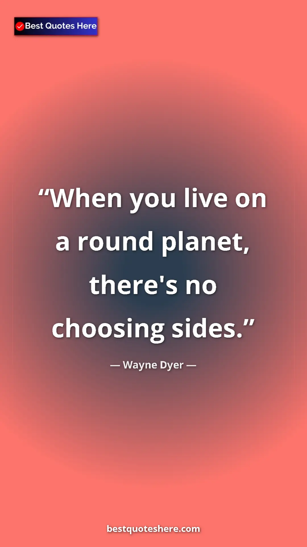 Pinterest quote poster by Wayne Dyer: "When you live on a round planet, there's no choosing sides."