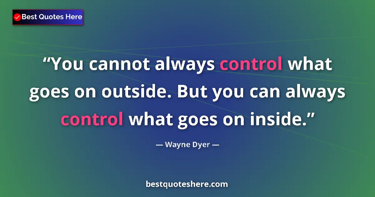 Quote by Wayne Dyer: You cannot always control what goes on outside. But you can always control what goes on inside....