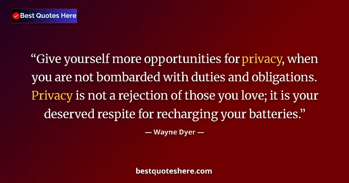 Quote by Wayne Dyer: Give yourself more opportunities for privacy, when you are not bombarded with duties and obligations...