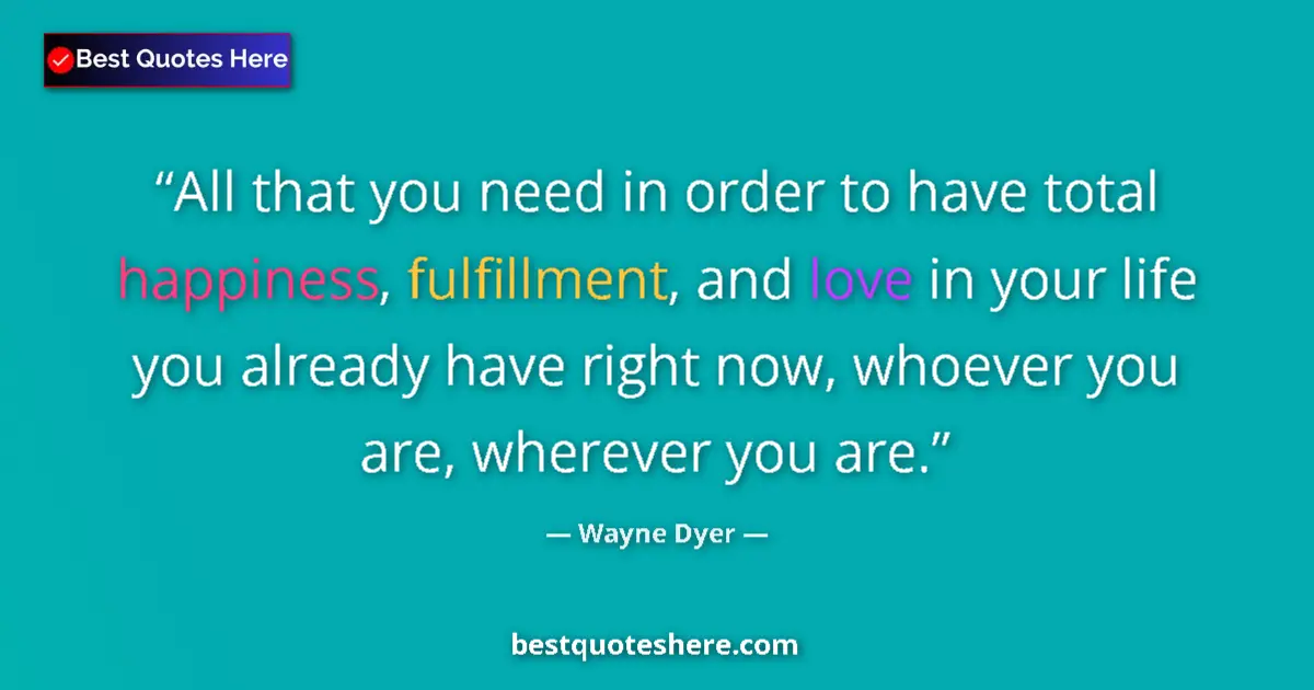 Quote by Wayne Dyer: All that you need in order to have total happiness, fulfillment, and love in your life you already h...