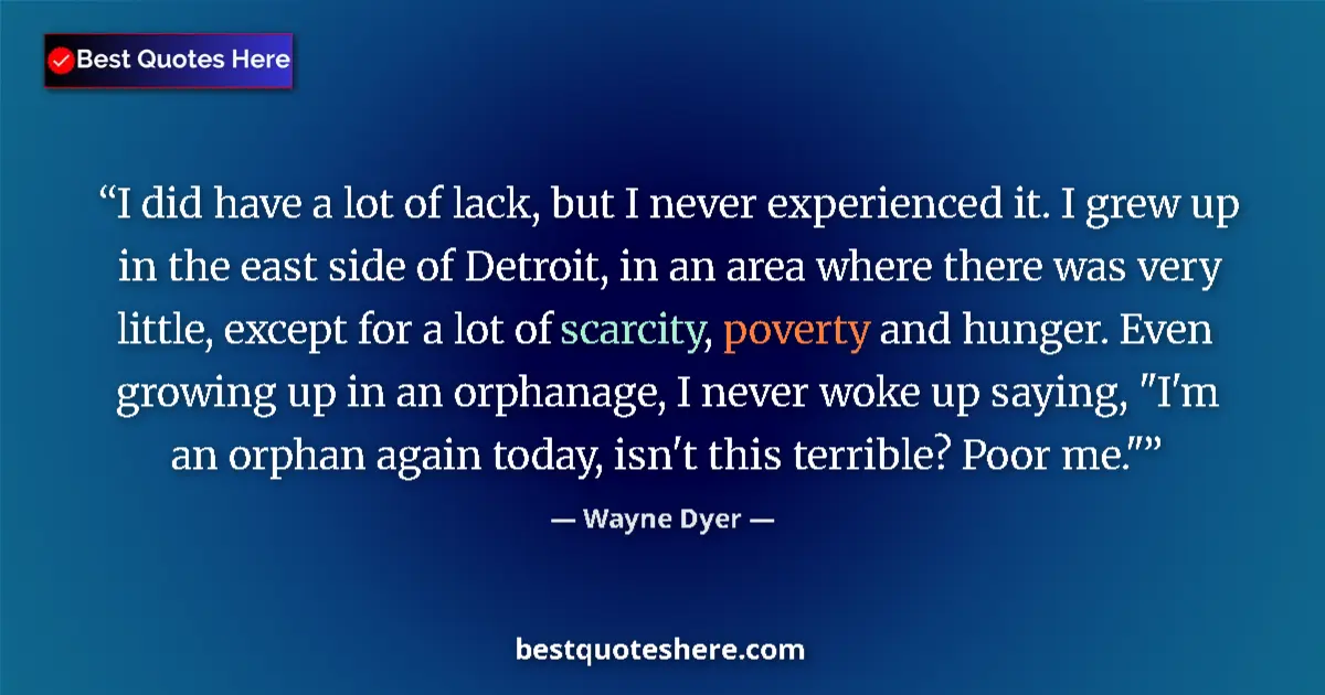 Quote by Wayne Dyer: I did have a lot of lack, but I never experienced it. I grew up in the east side of Detroit, in an a...