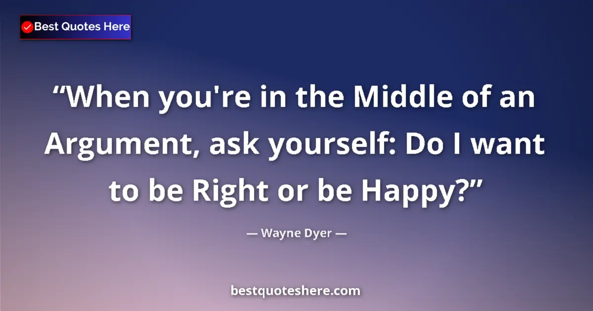 Quote by Wayne Dyer: When you're in the Middle of an Argument, ask yourself: Do I want to be Right or be Happy?...