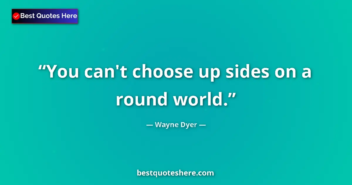 Quote by Wayne Dyer: You can't choose up sides on a round world....