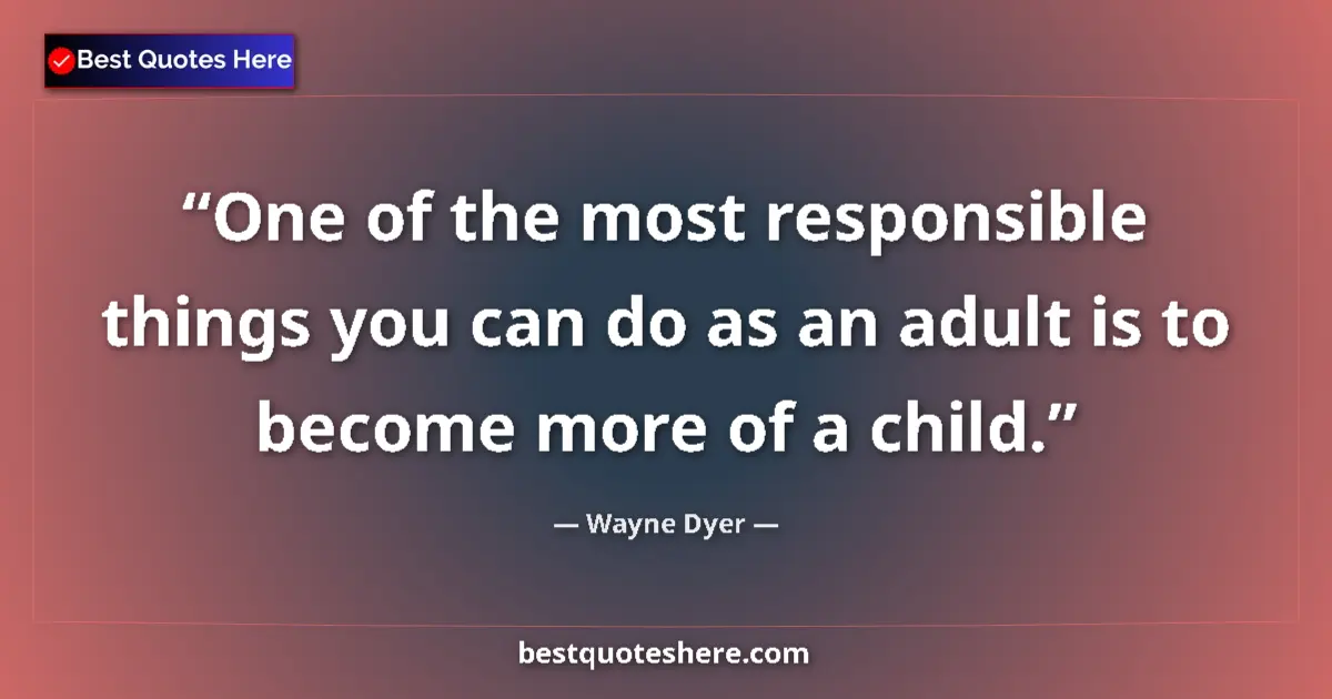 Quote by Wayne Dyer: One of the most responsible things you can do as an adult is to become more of a child....