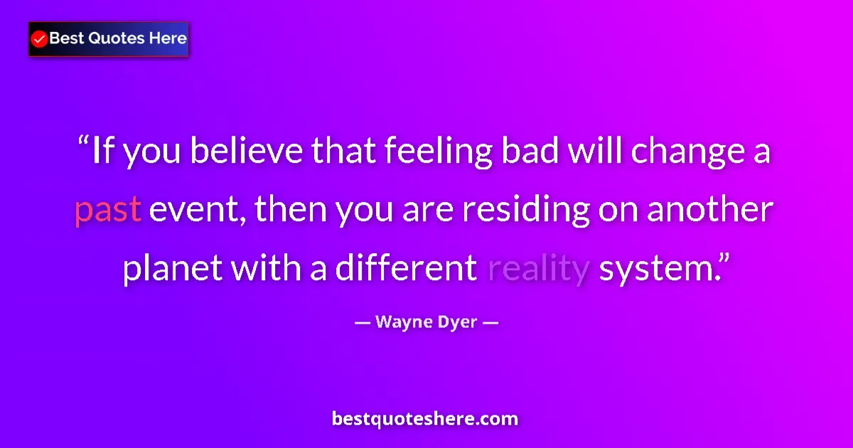 Quote by Wayne Dyer: If you believe that feeling bad will change a past event, then you are residing on another planet wi...
