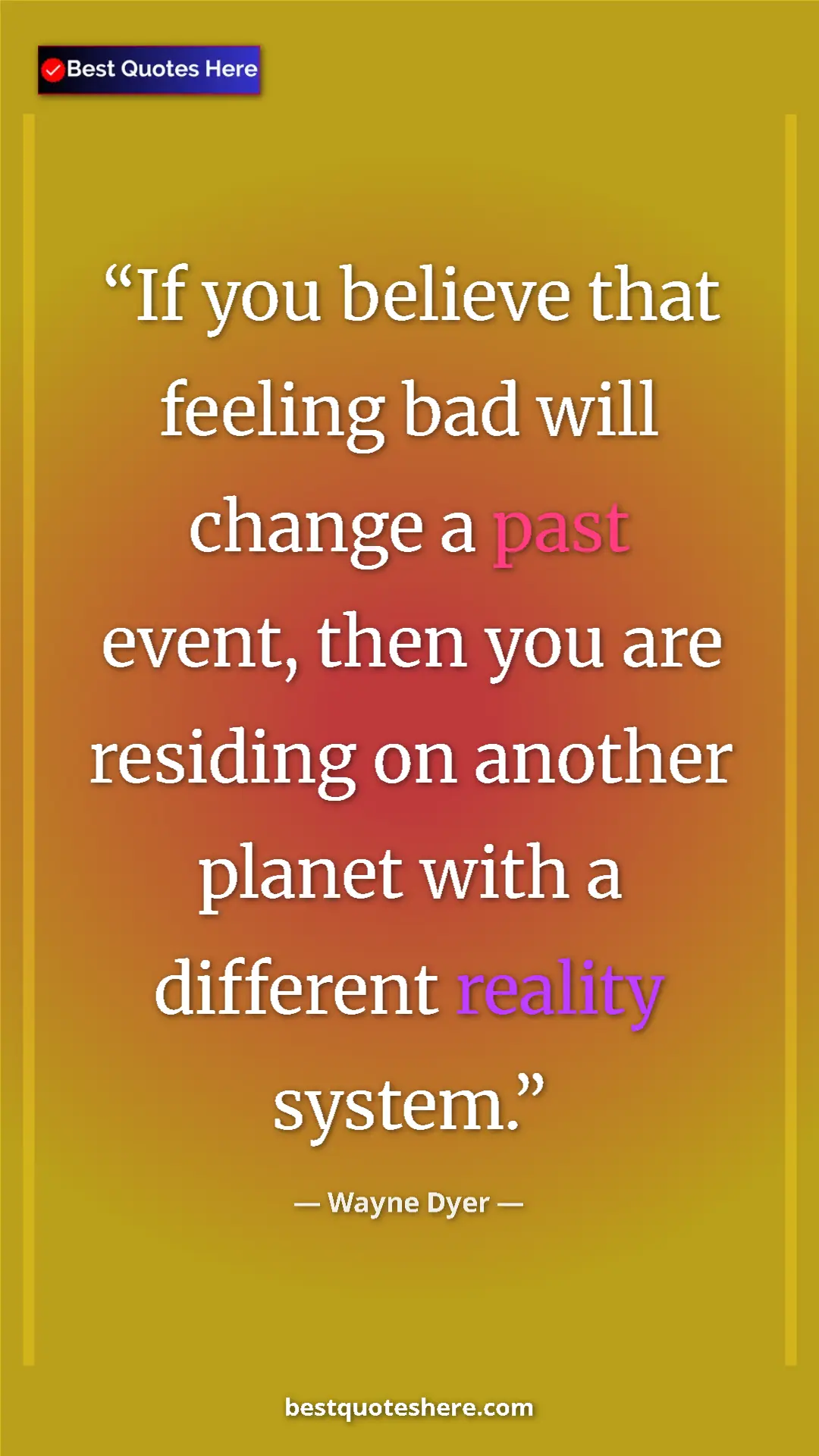 Pinterest quote poster by Wayne Dyer: "If you believe that feeling bad will change a past event,..."