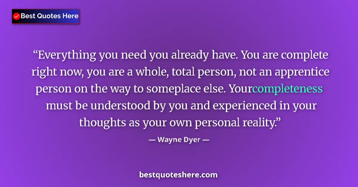 Quote by Wayne Dyer: Everything you need you already have. You are complete right now, you are a whole, total person, not...