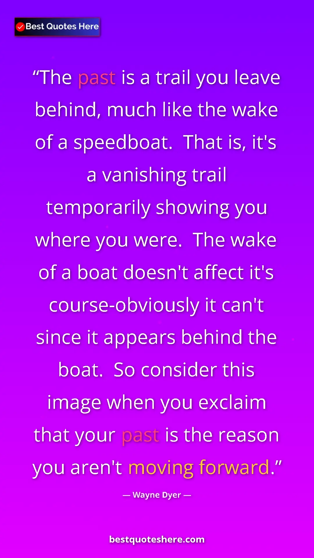 Wayne Dyer Quote Card: "The past is a trail you leave behind, much like the wake of..." Pinterest quote poster by Wayne Dyer: "The past is a trail you leave behind, much like the wake of..."
