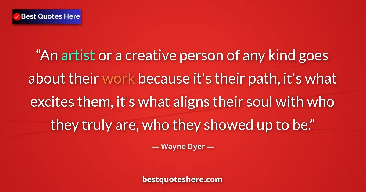 Quote by Wayne Dyer: An artist or a creative person of any kind goes about their work because it's their path, it's what ...
