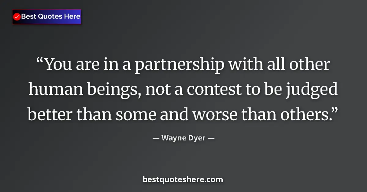 Quote by Wayne Dyer: You are in a partnership with all other human beings, not a contest to be judged better than some an...