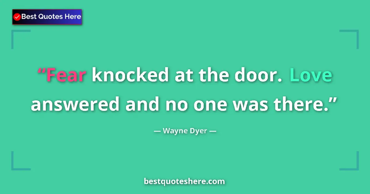 Quote by Wayne Dyer: Fear knocked at the door. Love answered and no one was there....