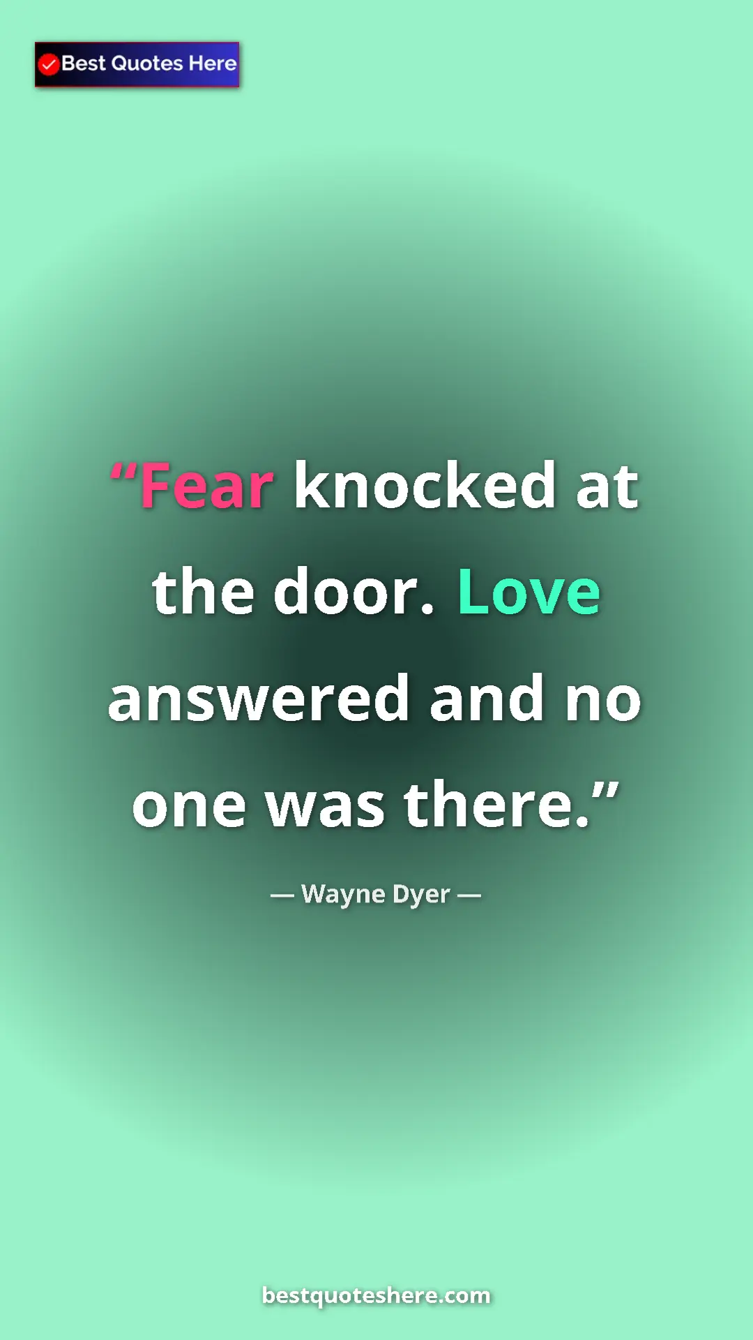 Pinterest quote poster by Wayne Dyer: "Fear knocked at the door. Love answered and no one was..."