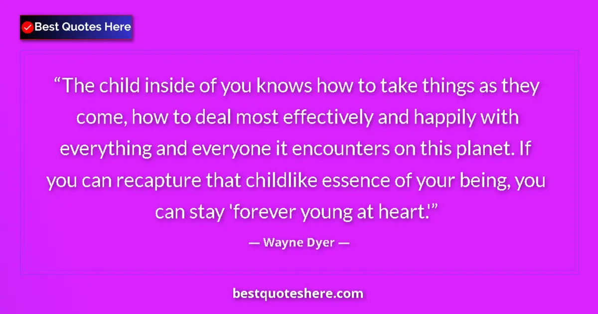 Quote by Wayne Dyer: The child inside of you knows how to take things as they come, how to deal most effectively and happ...