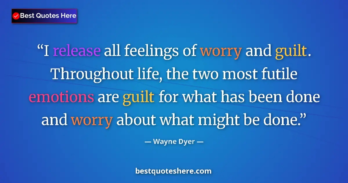 Quote by Wayne Dyer: I release all feelings of worry and guilt. Throughout life, the two most futile emotions are guilt f...