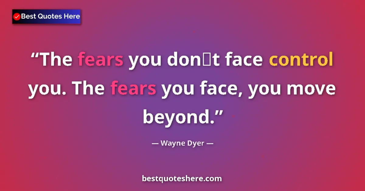 Quote by Wayne Dyer: The fears you dont face control you. The fears you face, you move beyond....