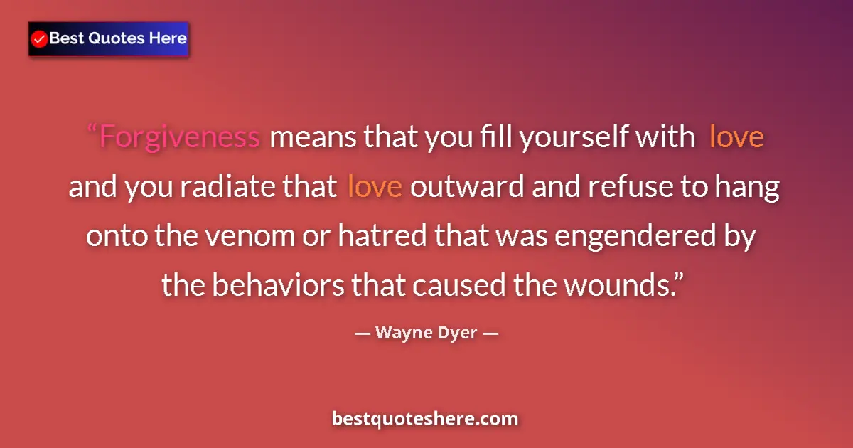 Quote by Wayne Dyer: Forgiveness means that you fill yourself with love and you radiate that love outward and refuse to h...