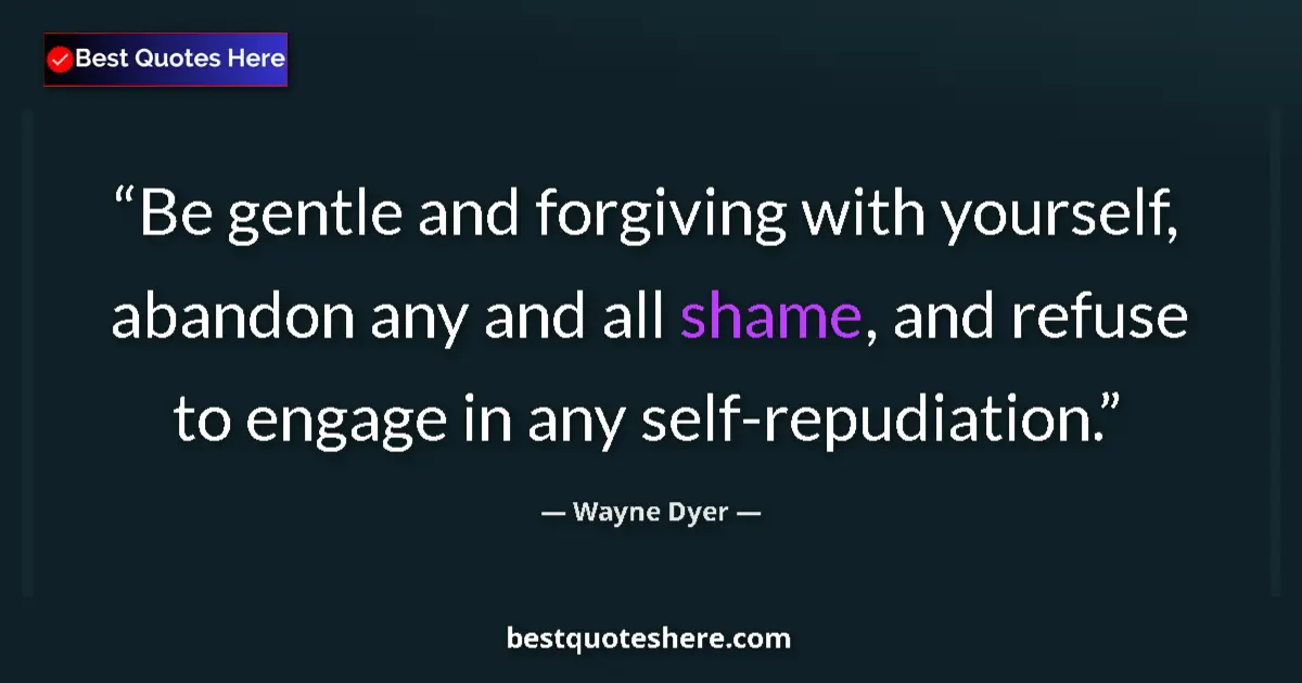 Image for the quote by Wayne Dyer: Be gentle and forgiving with yourself, abandon any and all shame, and refuse to engage in any self-r...