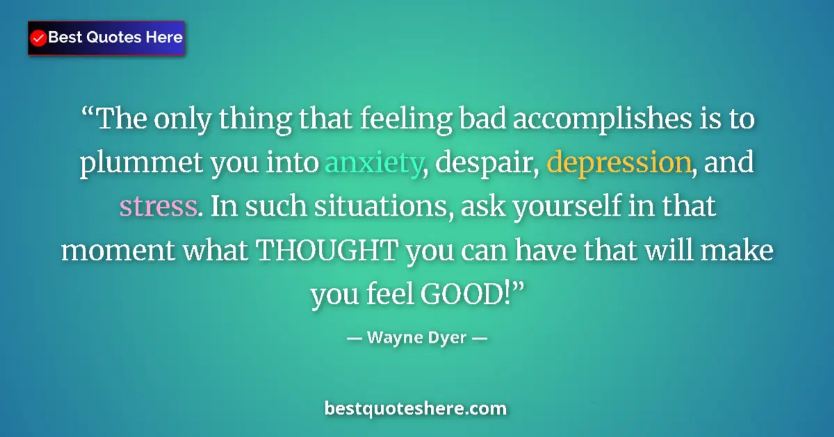 Quote by Wayne Dyer: The only thing that feeling bad accomplishes is to plummet you into anxiety, despair, depression, an...