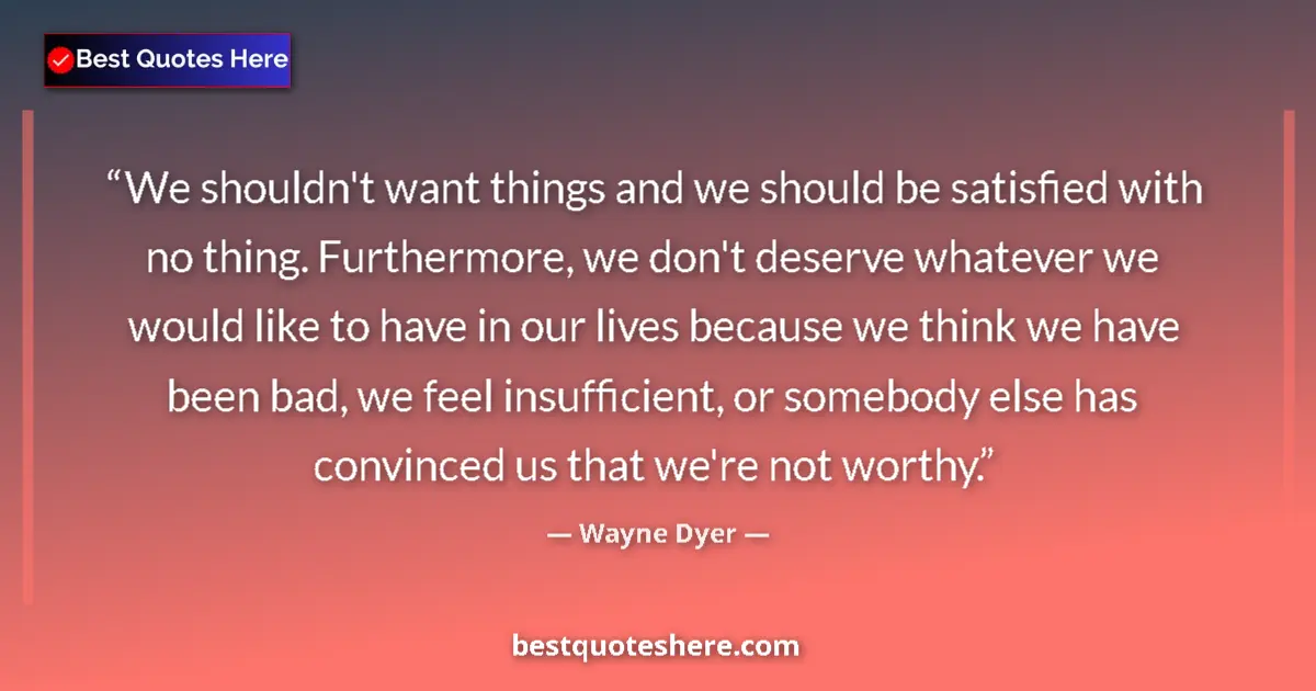 Quote by Wayne Dyer: We shouldn't want things and we should be satisfied with no thing. Furthermore, we don't deserve wha...