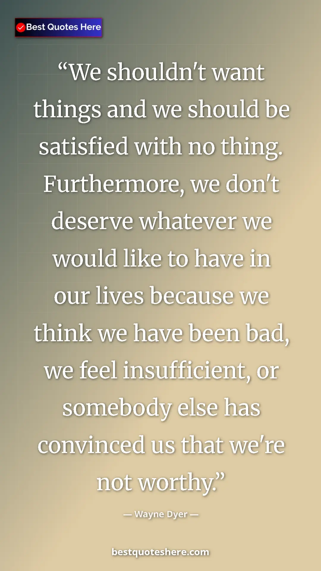 Wayne Dyer Quote Card: "We shouldn't want things and we should be satisfied with no..." Pinterest quote poster by Wayne Dyer: "We shouldn't want things and we should be satisfied with no..."