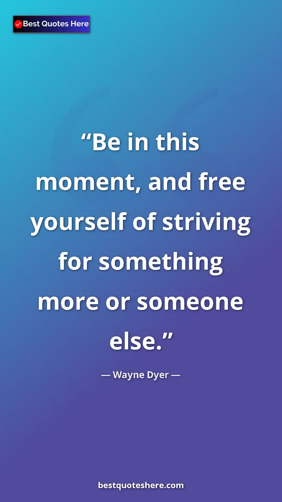 Pinterest quote poster by Wayne Dyer: "Be in this moment, and free yourself of striving for..."