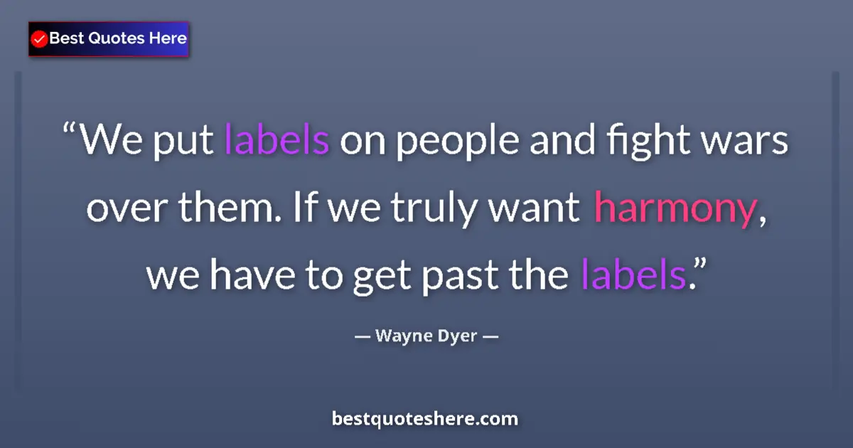 Quote by Wayne Dyer: We put labels on people and fight wars over them. If we truly want harmony, we have to get past the ...