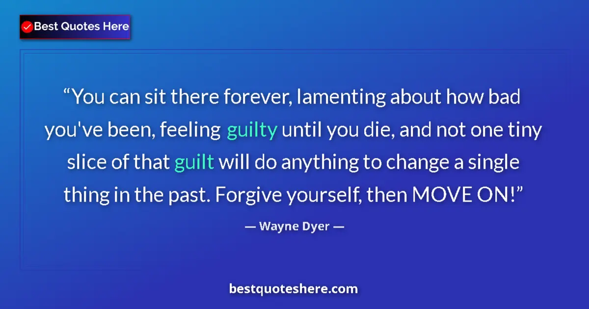 Quote by Wayne Dyer: You can sit there forever, lamenting about how bad you've been, feeling guilty until you die, and no...
