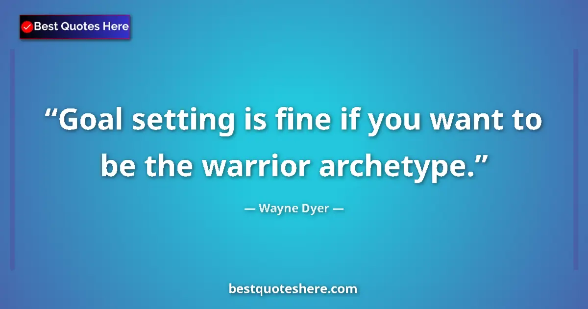Quote by Wayne Dyer: Goal setting is fine if you want to be the warrior archetype....