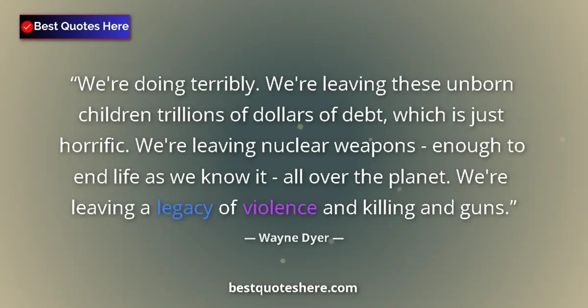 Quote by Wayne Dyer: We're doing terribly. We're leaving these unborn children trillions of dollars of debt, which is jus...