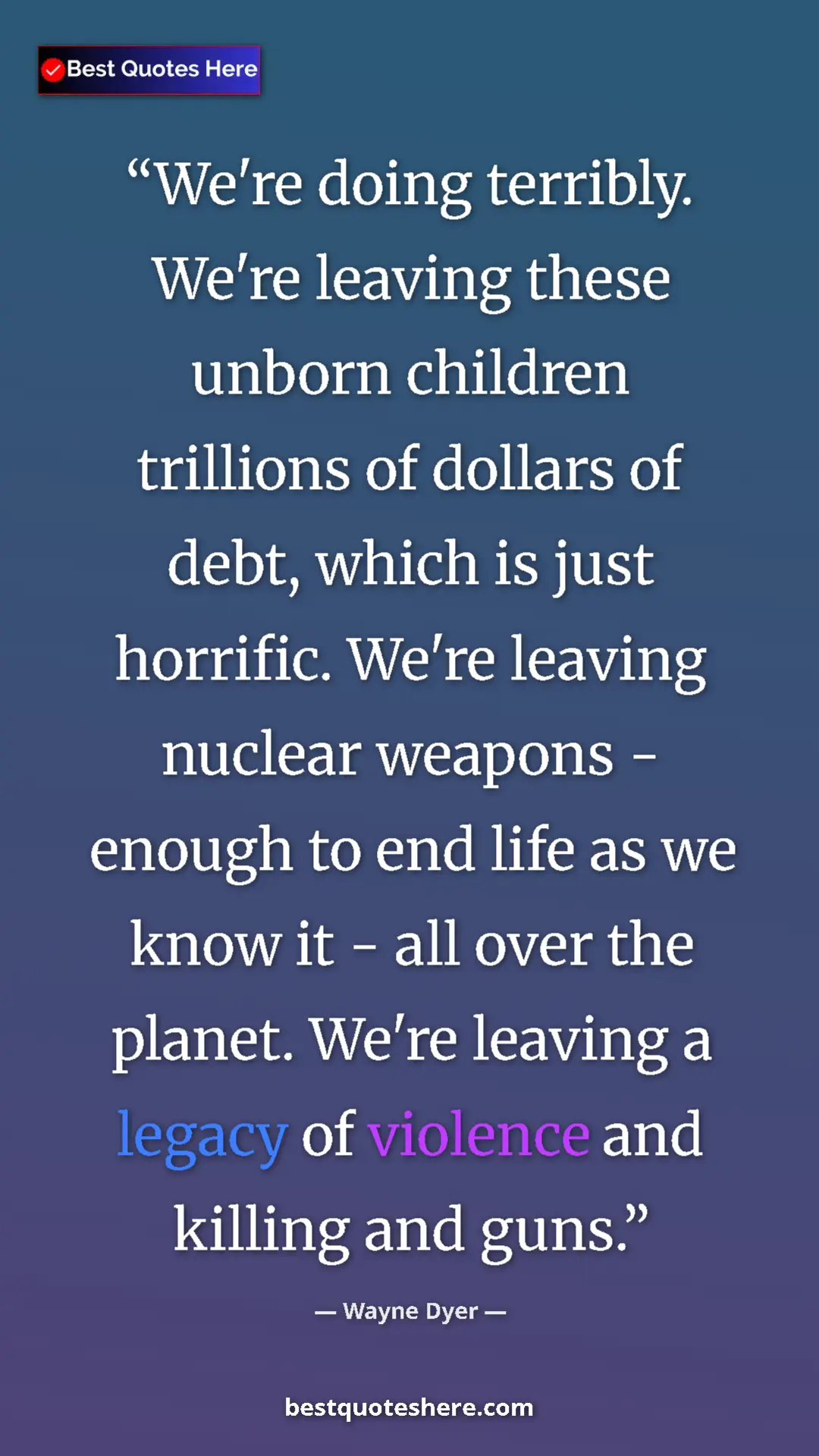 Pinterest quote poster by Wayne Dyer: "We're doing terribly. We're leaving these unborn children..."