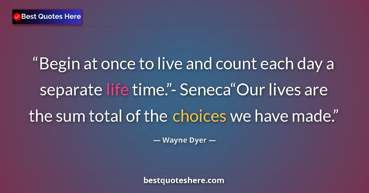 Quote by Wayne Dyer: Begin at once to live and count each day a separate life time.”- Seneca“Our lives are the sum total ...