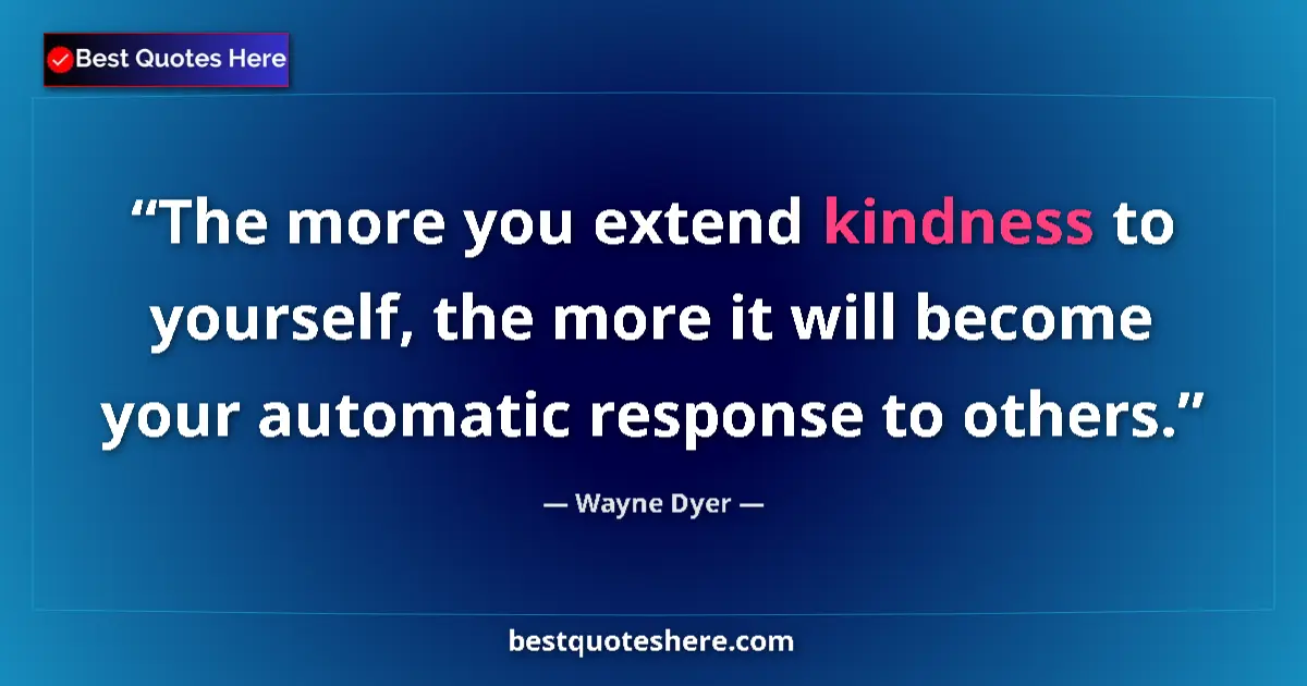 Quote by Wayne Dyer: The more you extend kindness to yourself, the more it will become your automatic response to others....