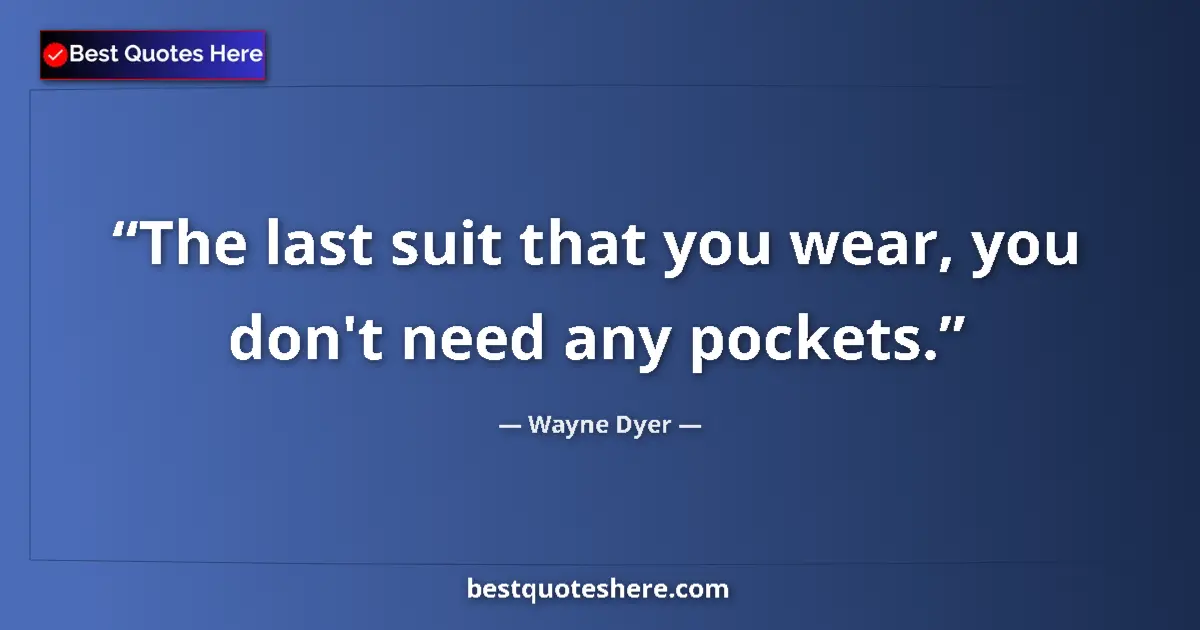 Quote by Wayne Dyer: The last suit that you wear, you don't need any pockets....