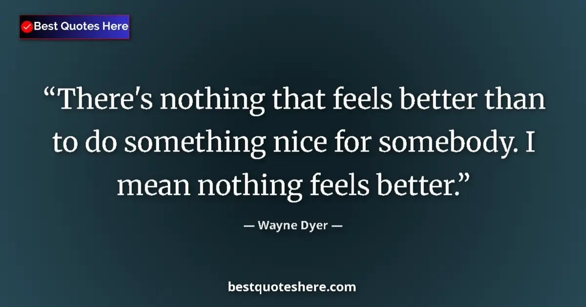 Quote by Wayne Dyer: There's nothing that feels better than to do something nice for somebody. I mean nothing feels bette...